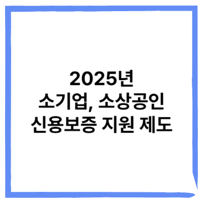 2025년 소기업, 소상공인 신용보증 지원 제도